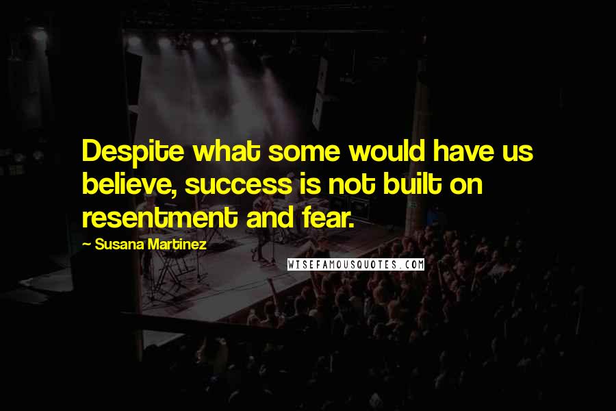 Susana Martinez Quotes: Despite what some would have us believe, success is not built on resentment and fear.