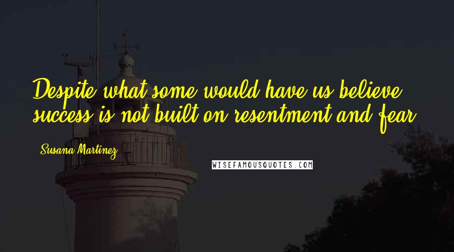 Susana Martinez Quotes: Despite what some would have us believe, success is not built on resentment and fear.