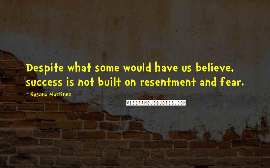 Susana Martinez Quotes: Despite what some would have us believe, success is not built on resentment and fear.