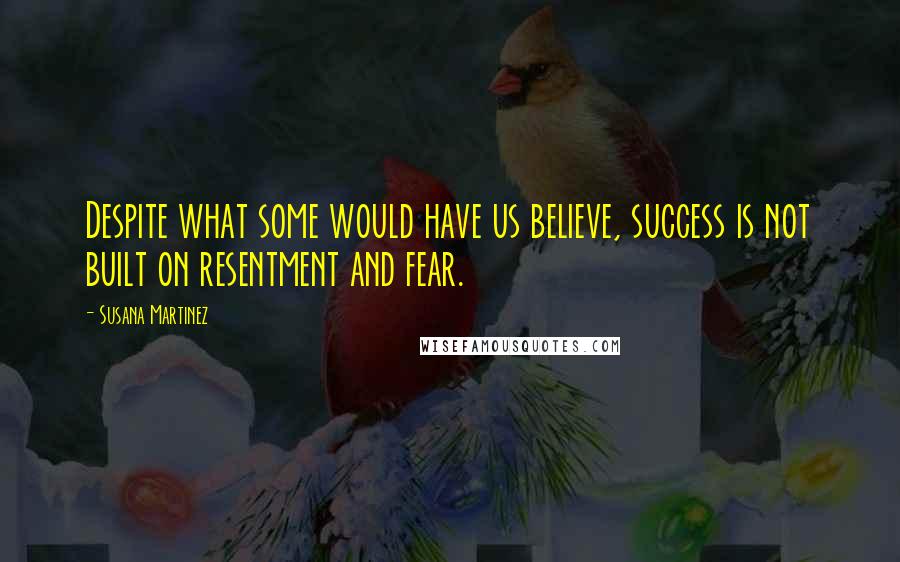 Susana Martinez Quotes: Despite what some would have us believe, success is not built on resentment and fear.