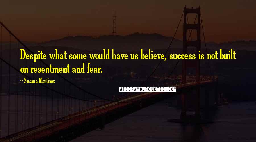 Susana Martinez Quotes: Despite what some would have us believe, success is not built on resentment and fear.