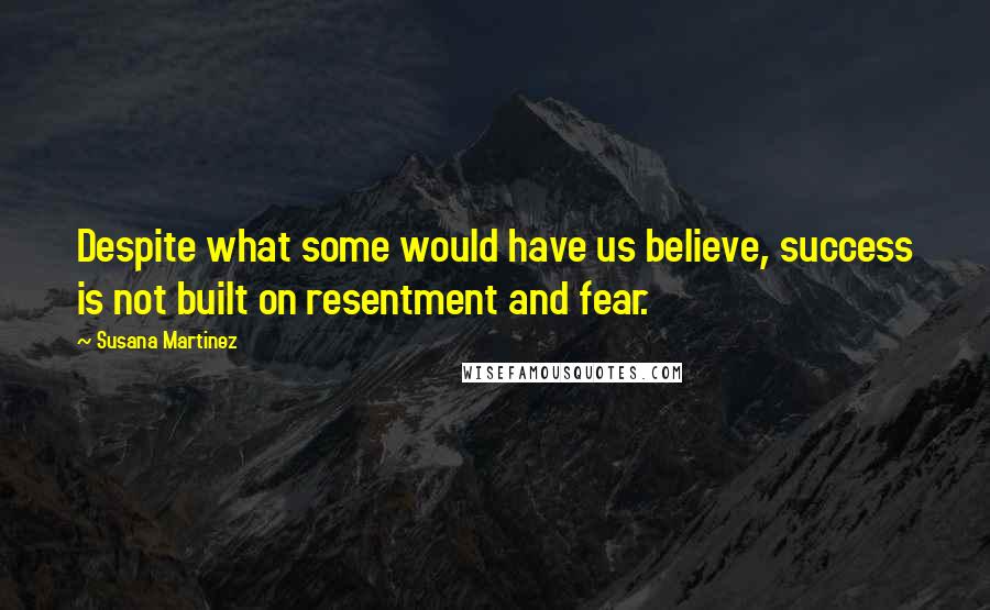 Susana Martinez Quotes: Despite what some would have us believe, success is not built on resentment and fear.