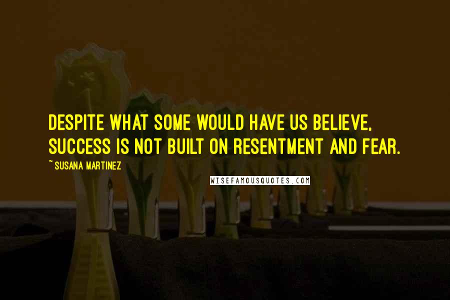 Susana Martinez Quotes: Despite what some would have us believe, success is not built on resentment and fear.