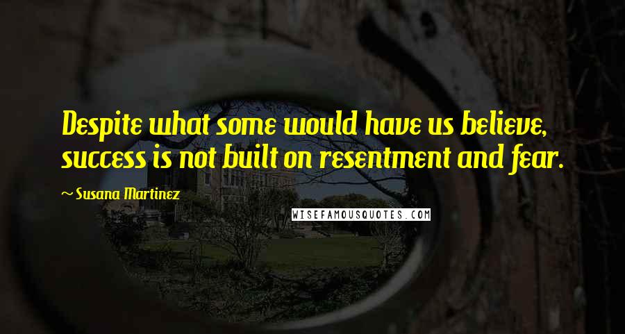 Susana Martinez Quotes: Despite what some would have us believe, success is not built on resentment and fear.