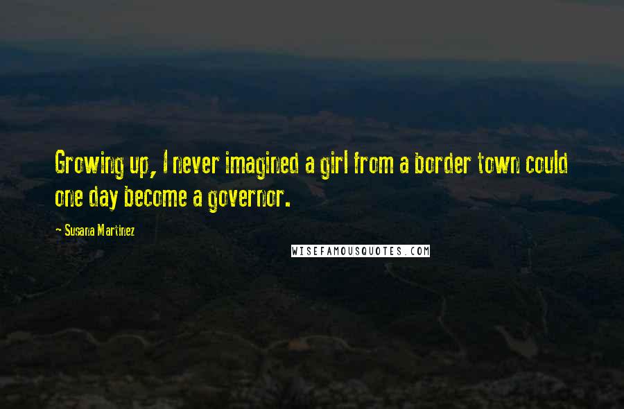 Susana Martinez Quotes: Growing up, I never imagined a girl from a border town could one day become a governor.