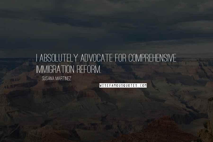 Susana Martinez Quotes: I absolutely advocate for comprehensive immigration reform.