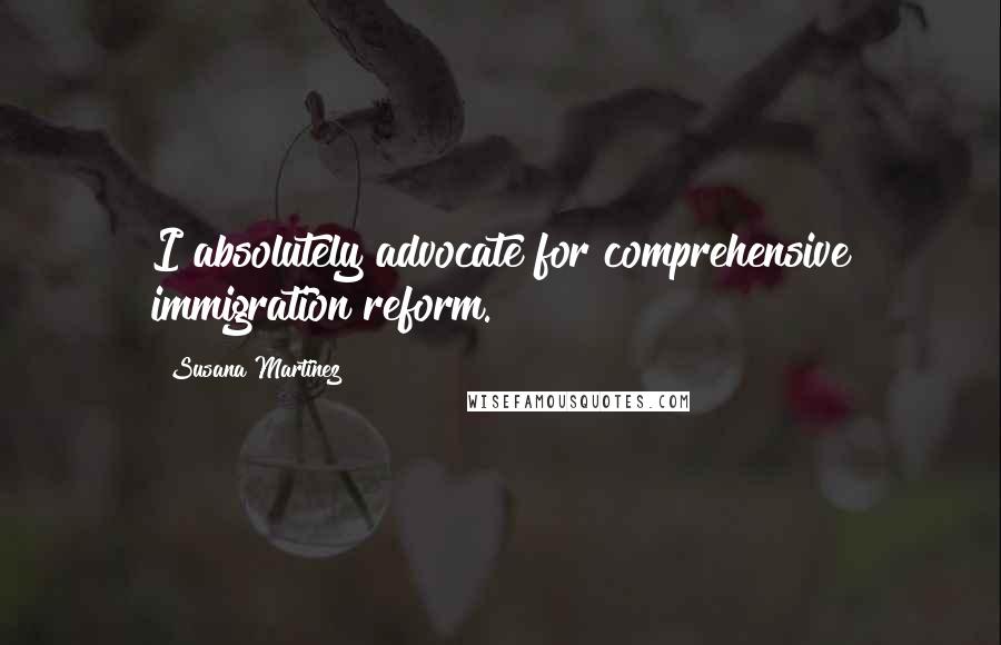 Susana Martinez Quotes: I absolutely advocate for comprehensive immigration reform.