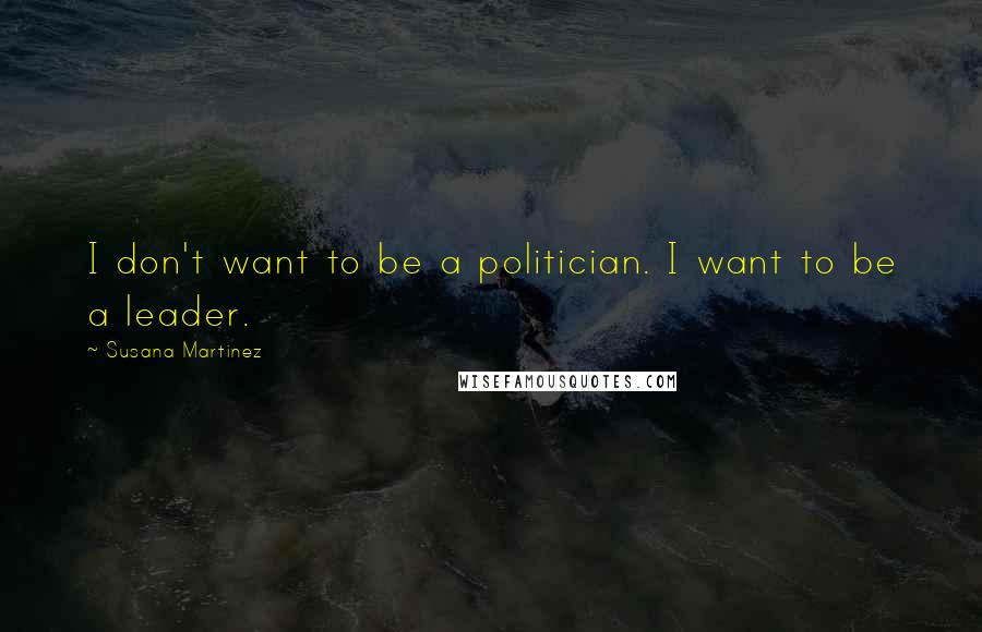 Susana Martinez Quotes: I don't want to be a politician. I want to be a leader.