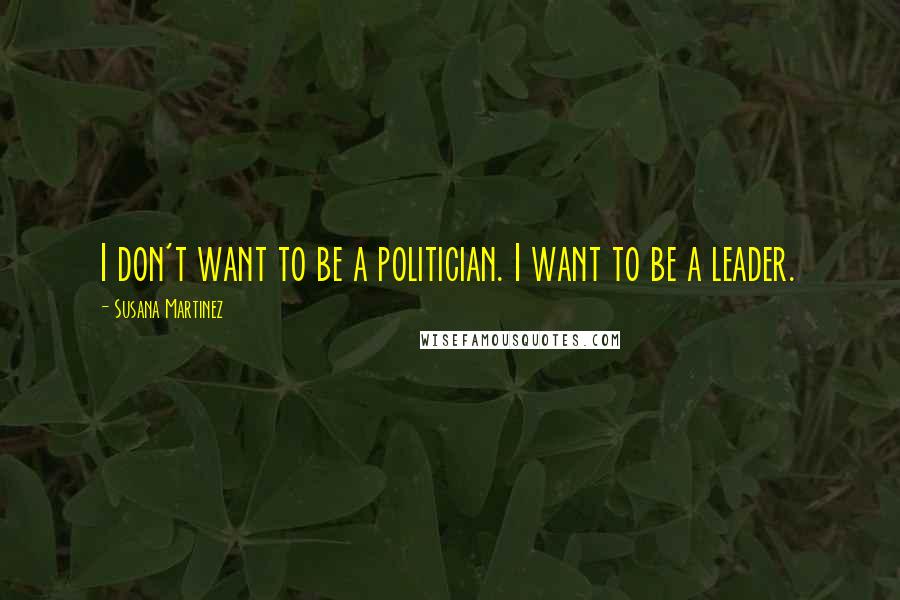 Susana Martinez Quotes: I don't want to be a politician. I want to be a leader.