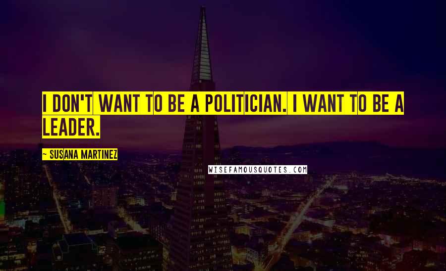 Susana Martinez Quotes: I don't want to be a politician. I want to be a leader.