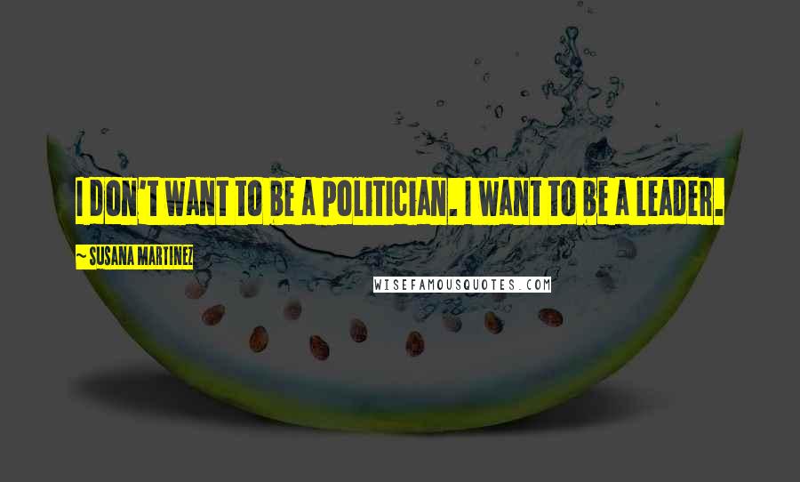 Susana Martinez Quotes: I don't want to be a politician. I want to be a leader.