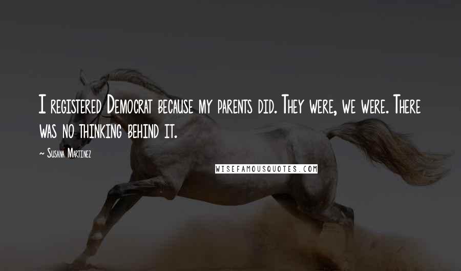 Susana Martinez Quotes: I registered Democrat because my parents did. They were, we were. There was no thinking behind it.