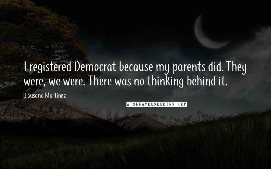 Susana Martinez Quotes: I registered Democrat because my parents did. They were, we were. There was no thinking behind it.