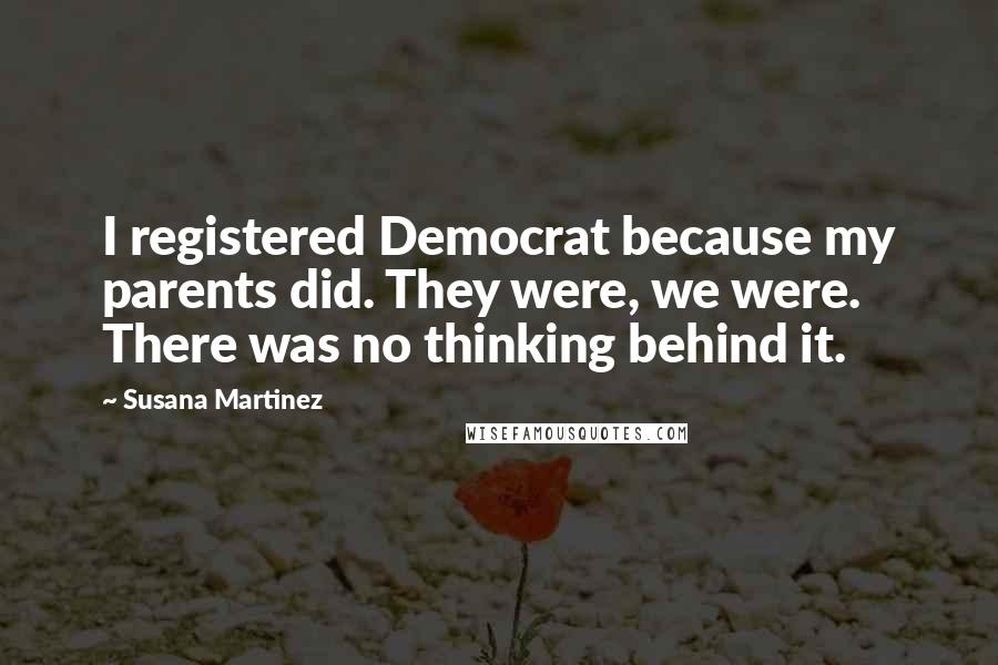 Susana Martinez Quotes: I registered Democrat because my parents did. They were, we were. There was no thinking behind it.