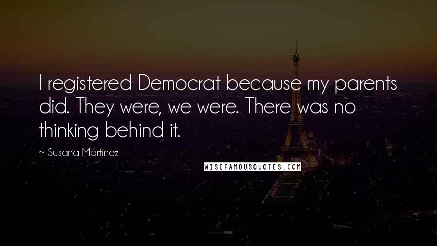 Susana Martinez Quotes: I registered Democrat because my parents did. They were, we were. There was no thinking behind it.