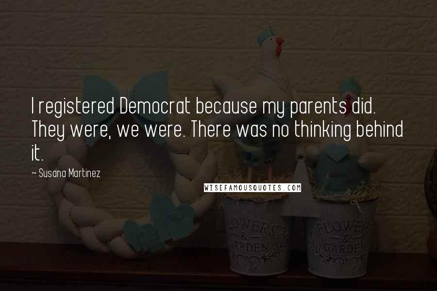 Susana Martinez Quotes: I registered Democrat because my parents did. They were, we were. There was no thinking behind it.