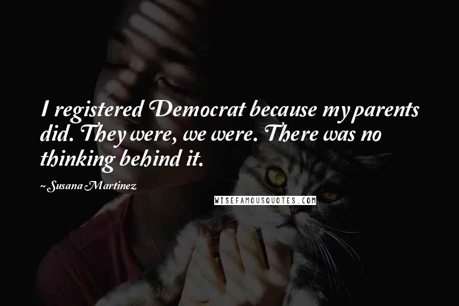 Susana Martinez Quotes: I registered Democrat because my parents did. They were, we were. There was no thinking behind it.