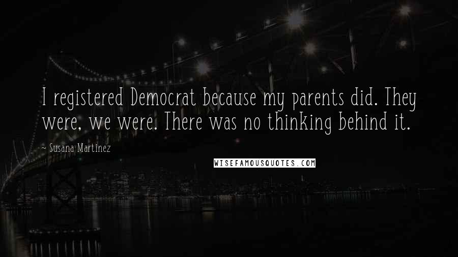 Susana Martinez Quotes: I registered Democrat because my parents did. They were, we were. There was no thinking behind it.