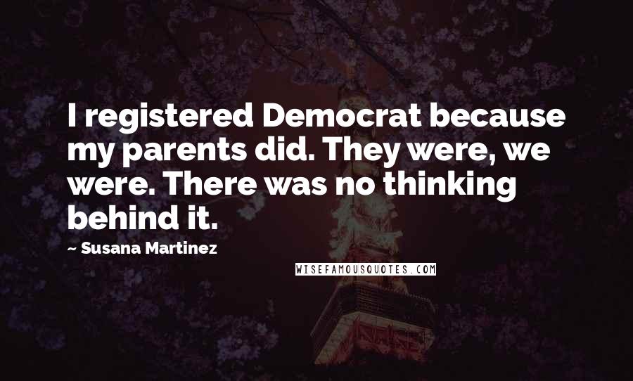 Susana Martinez Quotes: I registered Democrat because my parents did. They were, we were. There was no thinking behind it.