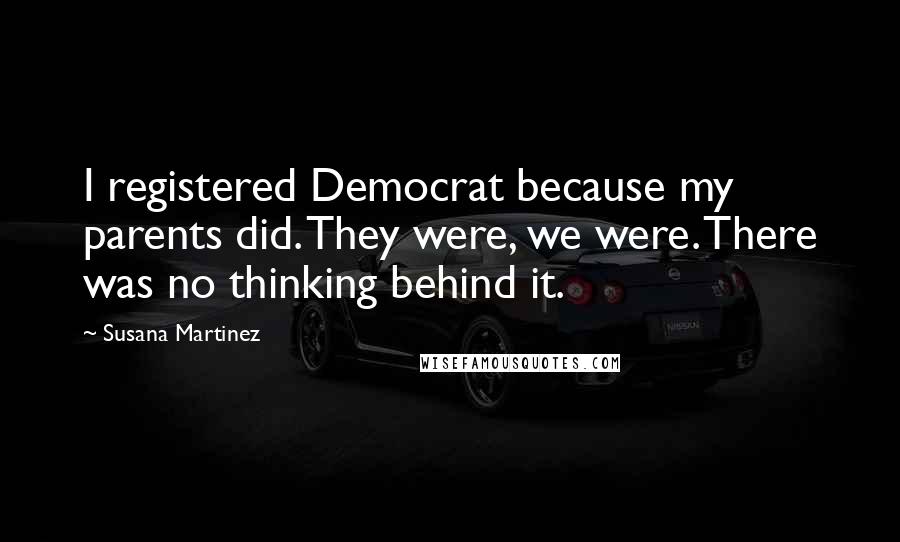 Susana Martinez Quotes: I registered Democrat because my parents did. They were, we were. There was no thinking behind it.