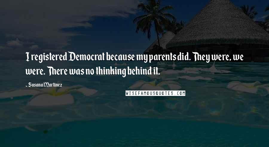 Susana Martinez Quotes: I registered Democrat because my parents did. They were, we were. There was no thinking behind it.