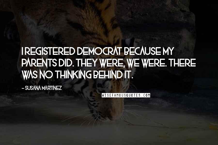 Susana Martinez Quotes: I registered Democrat because my parents did. They were, we were. There was no thinking behind it.