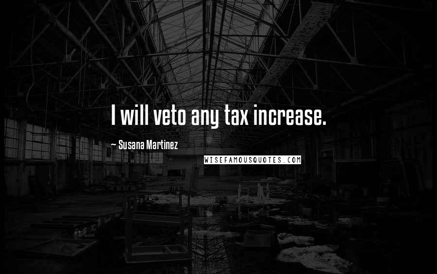 Susana Martinez Quotes: I will veto any tax increase.