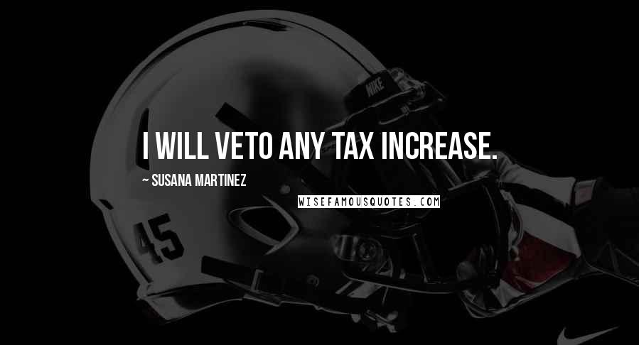 Susana Martinez Quotes: I will veto any tax increase.
