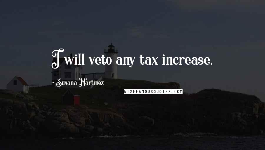 Susana Martinez Quotes: I will veto any tax increase.