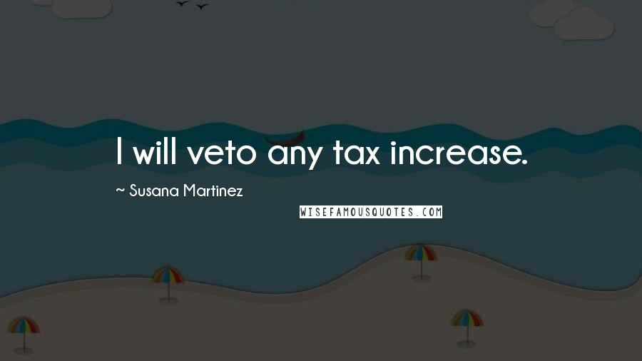 Susana Martinez Quotes: I will veto any tax increase.