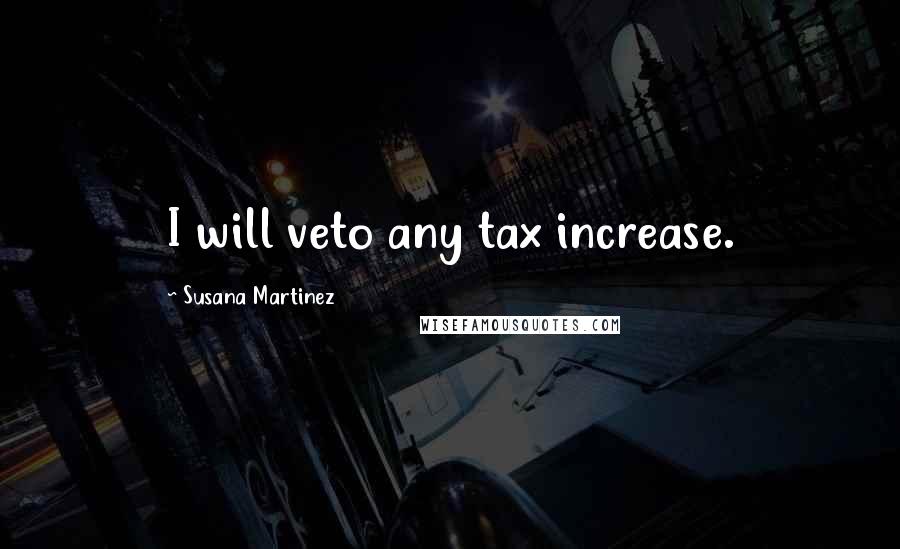 Susana Martinez Quotes: I will veto any tax increase.