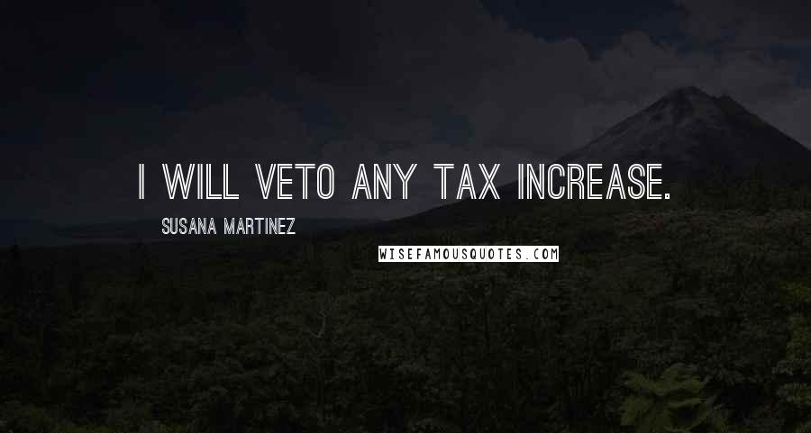 Susana Martinez Quotes: I will veto any tax increase.