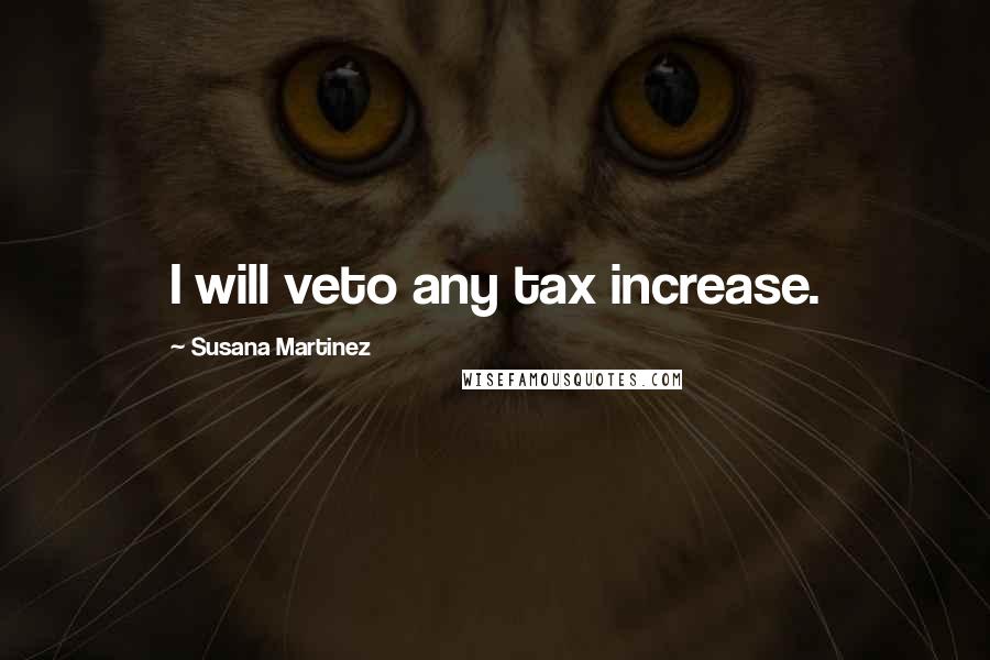 Susana Martinez Quotes: I will veto any tax increase.
