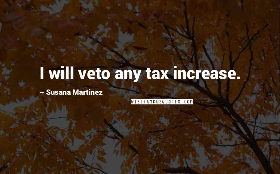 Susana Martinez Quotes: I will veto any tax increase.