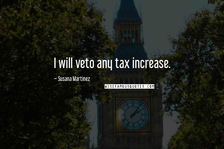 Susana Martinez Quotes: I will veto any tax increase.