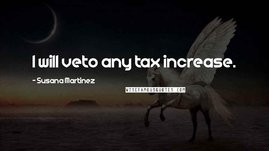 Susana Martinez Quotes: I will veto any tax increase.
