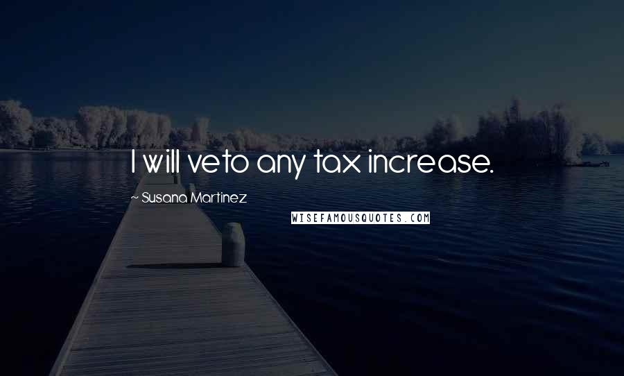 Susana Martinez Quotes: I will veto any tax increase.