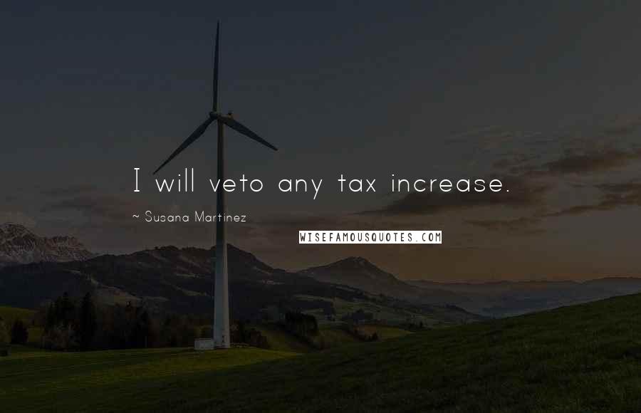 Susana Martinez Quotes: I will veto any tax increase.