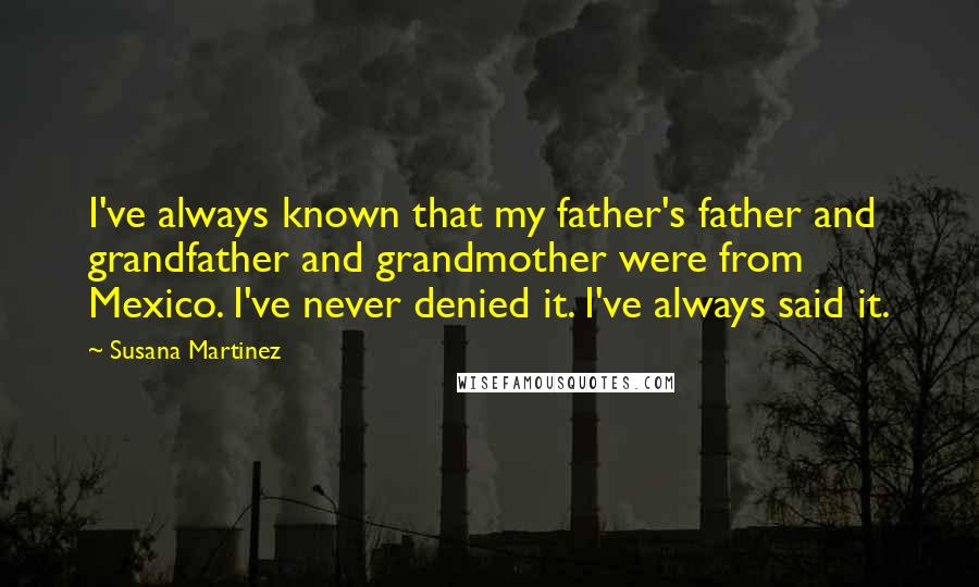 Susana Martinez Quotes: I've always known that my father's father and grandfather and grandmother were from Mexico. I've never denied it. I've always said it.