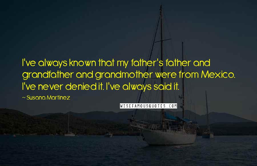 Susana Martinez Quotes: I've always known that my father's father and grandfather and grandmother were from Mexico. I've never denied it. I've always said it.