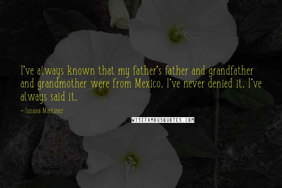 Susana Martinez Quotes: I've always known that my father's father and grandfather and grandmother were from Mexico. I've never denied it. I've always said it.
