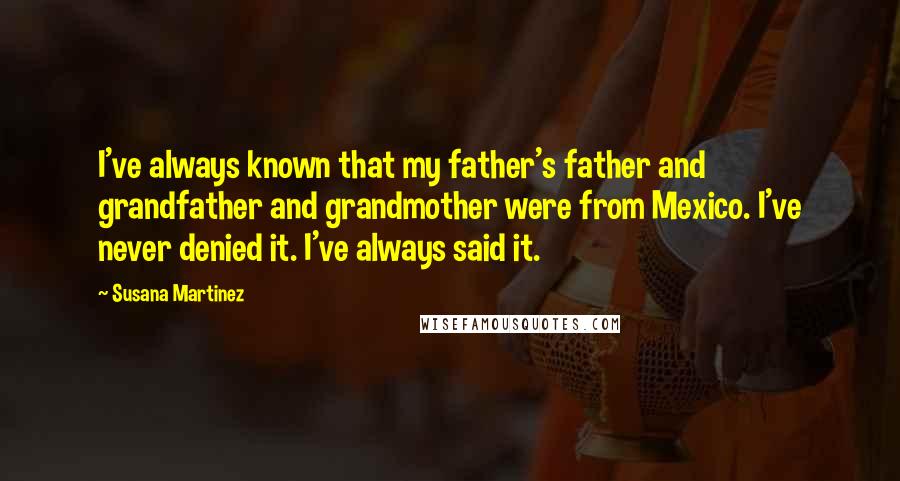 Susana Martinez Quotes: I've always known that my father's father and grandfather and grandmother were from Mexico. I've never denied it. I've always said it.