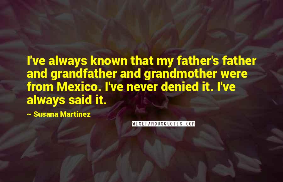 Susana Martinez Quotes: I've always known that my father's father and grandfather and grandmother were from Mexico. I've never denied it. I've always said it.