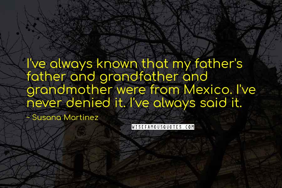 Susana Martinez Quotes: I've always known that my father's father and grandfather and grandmother were from Mexico. I've never denied it. I've always said it.