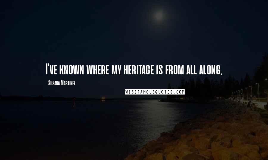Susana Martinez Quotes: I've known where my heritage is from all along.