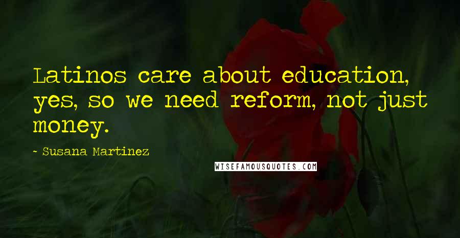 Susana Martinez Quotes: Latinos care about education, yes, so we need reform, not just money.