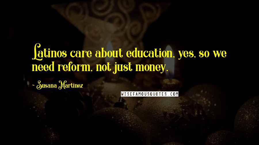 Susana Martinez Quotes: Latinos care about education, yes, so we need reform, not just money.