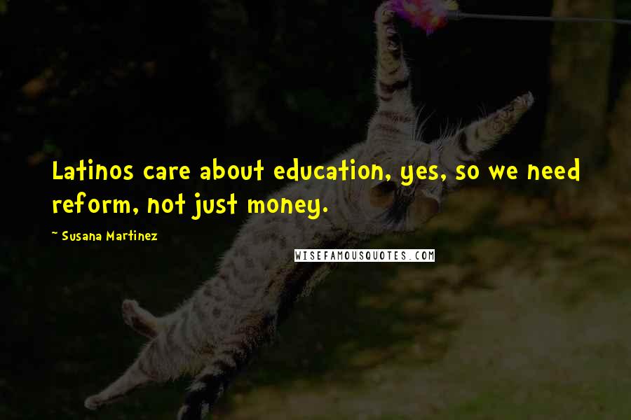 Susana Martinez Quotes: Latinos care about education, yes, so we need reform, not just money.