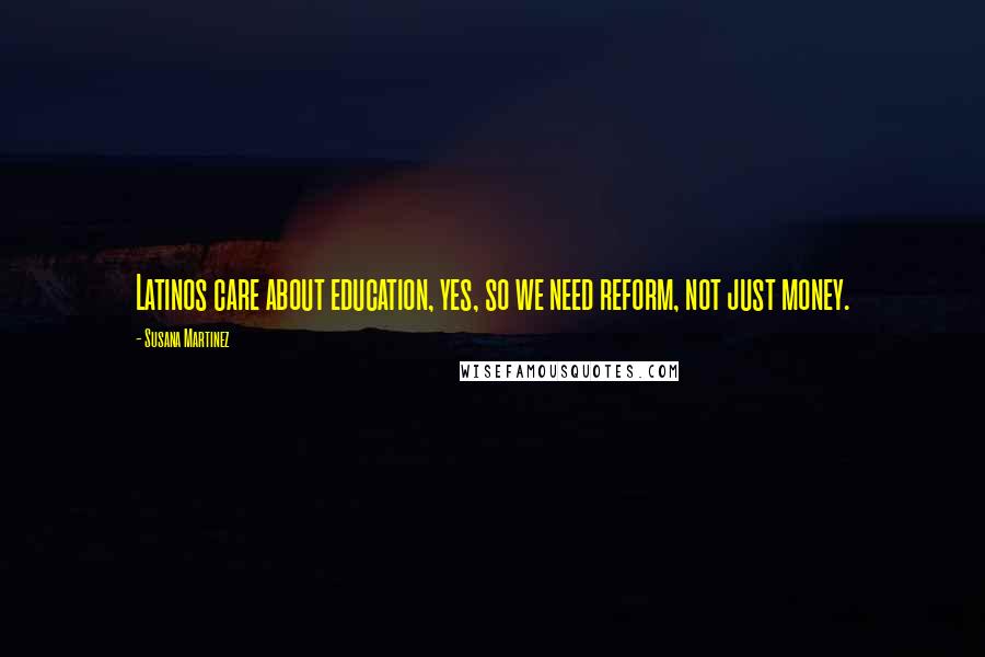 Susana Martinez Quotes: Latinos care about education, yes, so we need reform, not just money.