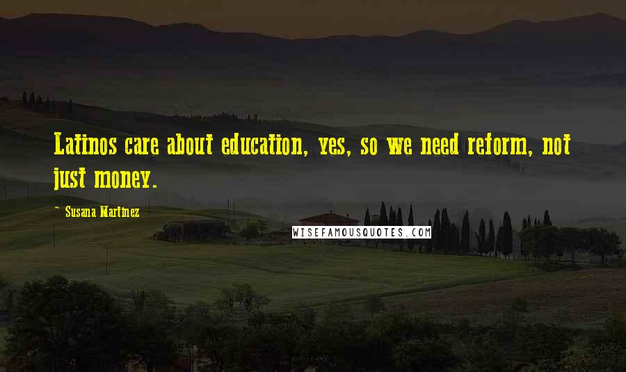 Susana Martinez Quotes: Latinos care about education, yes, so we need reform, not just money.